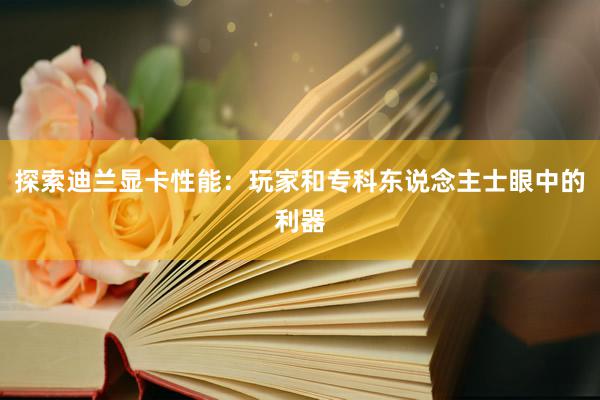 探索迪兰显卡性能：玩家和专科东说念主士眼中的利器