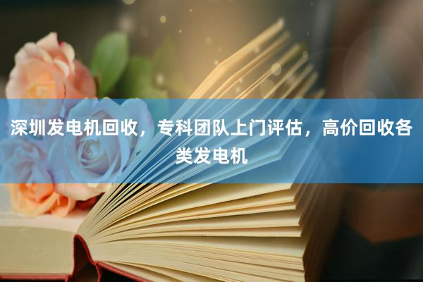 深圳发电机回收，专科团队上门评估，高价回收各类发电机